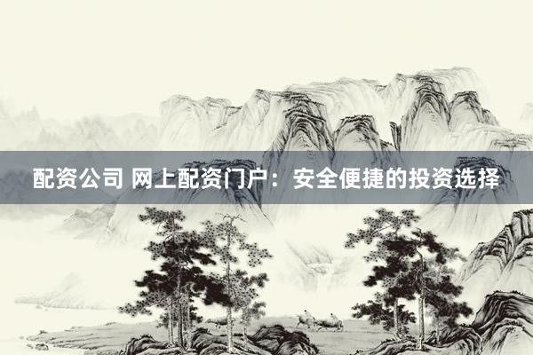 配资公司 网上配资门户：安全便捷的投资选择
