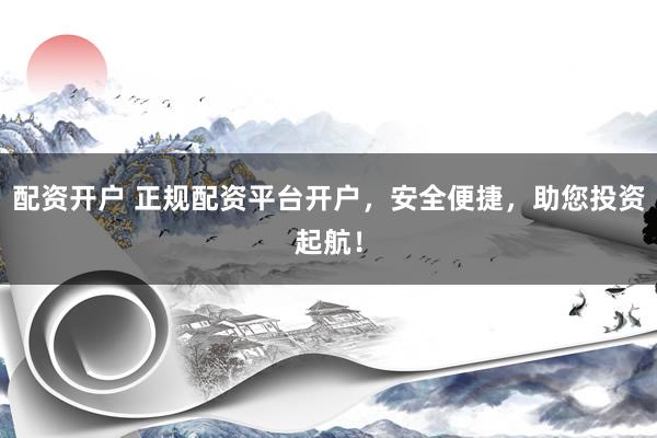 配资开户 正规配资平台开户，安全便捷，助您投资起航！