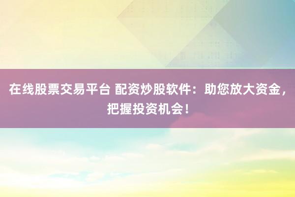 在线股票交易平台 配资炒股软件：助您放大资金，把握投资机会！