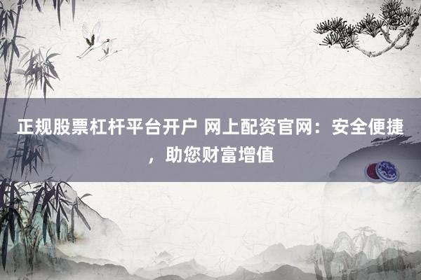 正规股票杠杆平台开户 网上配资官网：安全便捷，助您财富增值