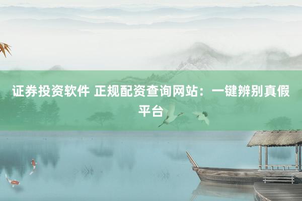 证券投资软件 正规配资查询网站：一键辨别真假平台