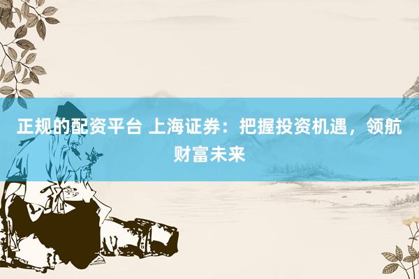 正规的配资平台 上海证券：把握投资机遇，领航财富未来