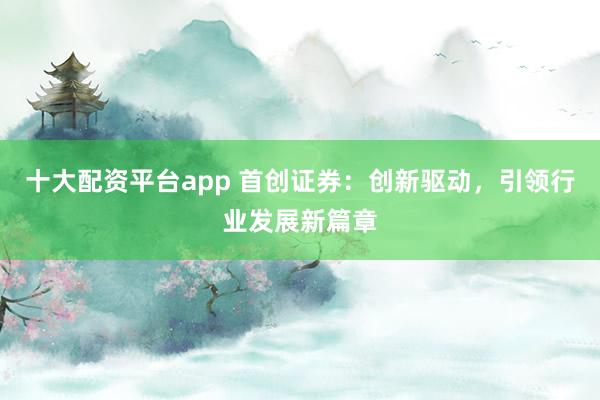 十大配资平台app 首创证券：创新驱动，引领行业发展新篇章