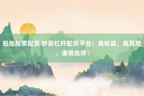 股指股票配资 炒股杠杆配资平台：高收益，高风险，谨慎选择！