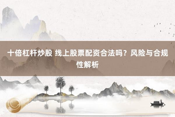 十倍杠杆炒股 线上股票配资合法吗？风险与合规性解析