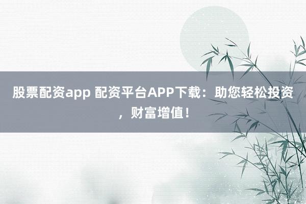 股票配资app 配资平台APP下载：助您轻松投资，财富增值！