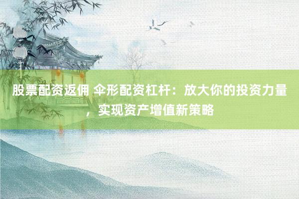 股票配资返佣 伞形配资杠杆：放大你的投资力量，实现资产增值新策略