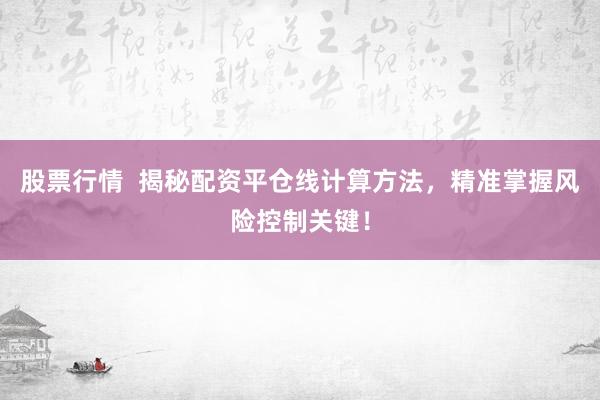 股票行情  揭秘配资平仓线计算方法，精准掌握风险控制关键！