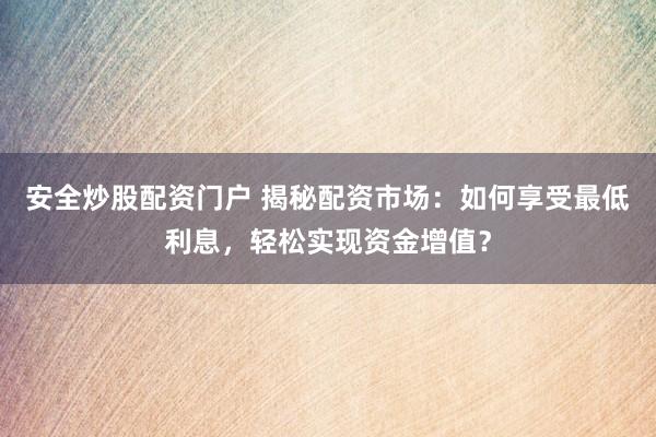 安全炒股配资门户 揭秘配资市场：如何享受最低利息，轻松实现资金增值？