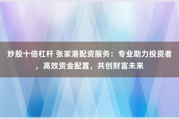 炒股十倍杠杆 张家港配资服务：专业助力投资者，高效资金配置，共创财富未来