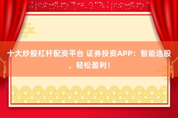 十大炒股杠杆配资平台 证券投资APP：智能选股，轻松盈利！