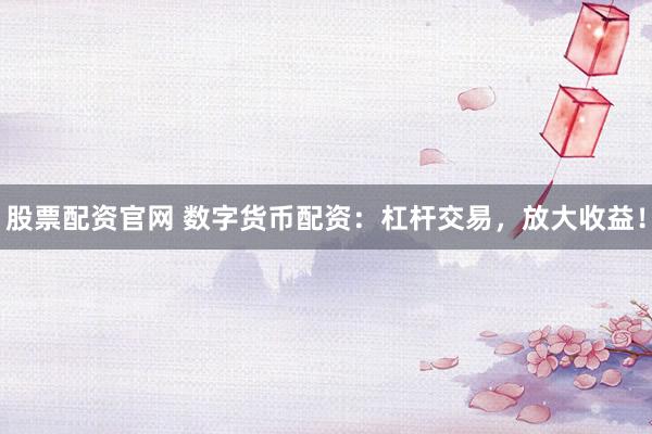 股票配资官网 数字货币配资：杠杆交易，放大收益！