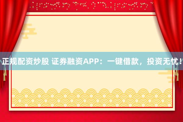 正规配资炒股 证券融资APP：一键借款，投资无忧！