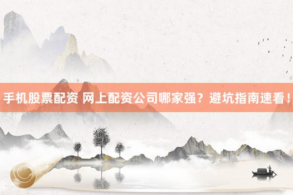 手机股票配资 网上配资公司哪家强？避坑指南速看！