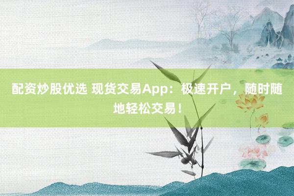 配资炒股优选 现货交易App：极速开户，随时随地轻松交易！