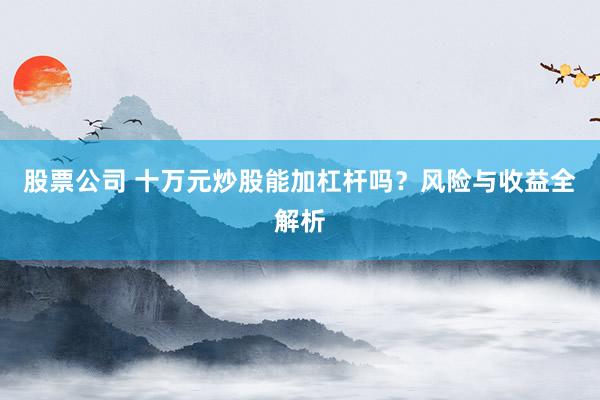 股票公司 十万元炒股能加杠杆吗？风险与收益全解析