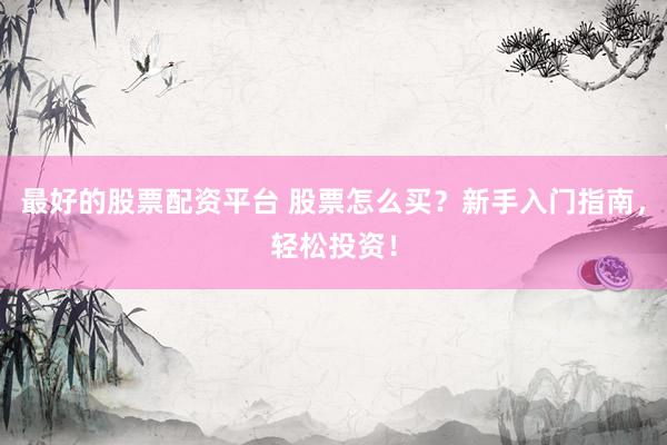 最好的股票配资平台 股票怎么买？新手入门指南，轻松投资！
