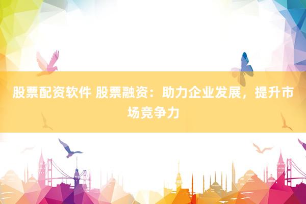 股票配资软件 股票融资：助力企业发展，提升市场竞争力