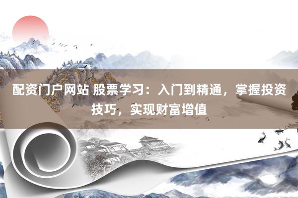配资门户网站 股票学习：入门到精通，掌握投资技巧，实现财富增值