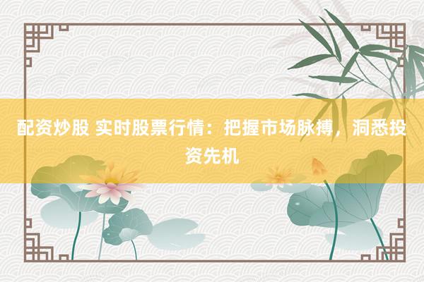 配资炒股 实时股票行情：把握市场脉搏，洞悉投资先机