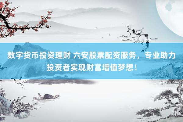 数字货币投资理财 六安股票配资服务，专业助力投资者实现财富增值梦想！