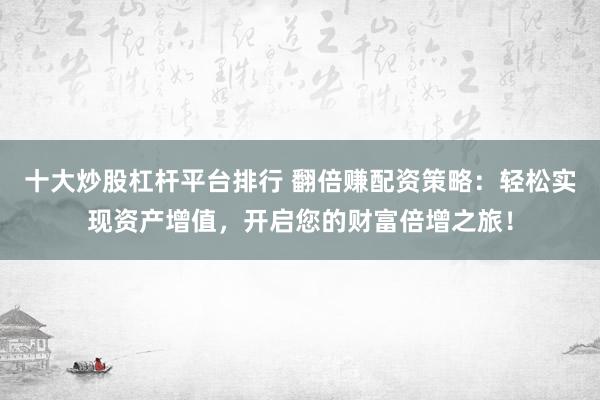 十大炒股杠杆平台排行 翻倍赚配资策略：轻松实现资产增值，开启您的财富倍增之旅！