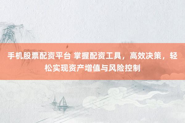手机股票配资平台 掌握配资工具，高效决策，轻松实现资产增值与风险控制