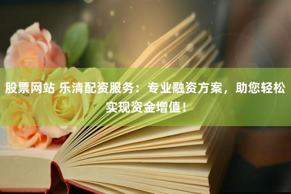 股票网站 乐清配资服务：专业融资方案，助您轻松实现资金增值！