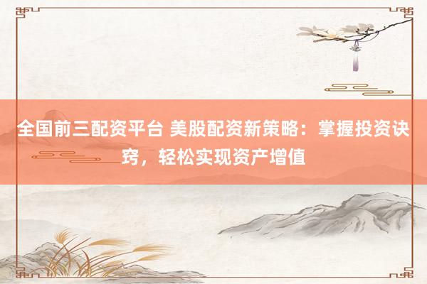 全国前三配资平台 美股配资新策略：掌握投资诀窍，轻松实现资产增值
