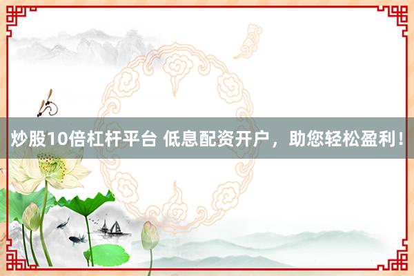炒股10倍杠杆平台 低息配资开户，助您轻松盈利！