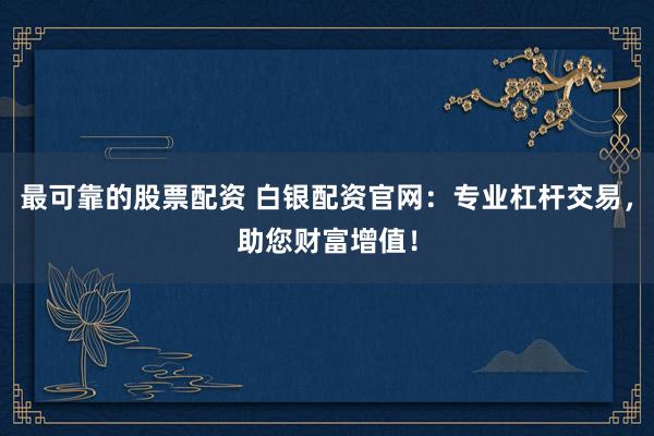 最可靠的股票配资 白银配资官网：专业杠杆交易，助您财富增值！