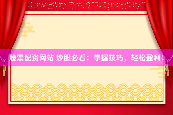 股票配资网站 炒股必看：掌握技巧，轻松盈利！
