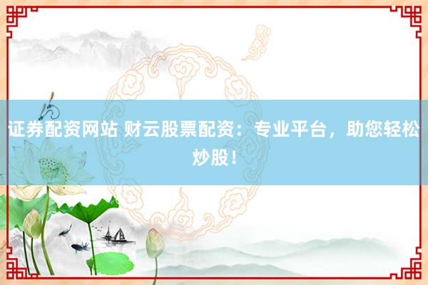 证券配资网站 财云股票配资：专业平台，助您轻松炒股！