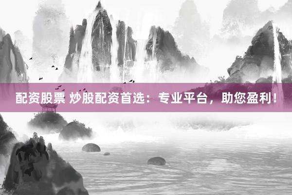 配资股票 炒股配资首选：专业平台，助您盈利！