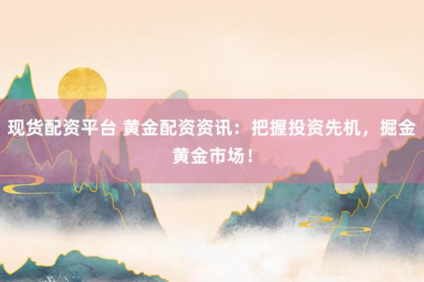 现货配资平台 黄金配资资讯：把握投资先机，掘金黄金市场！