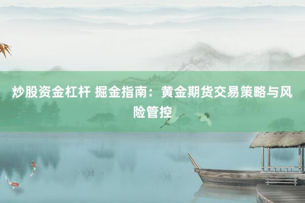 炒股资金杠杆 掘金指南：黄金期货交易策略与风险管控