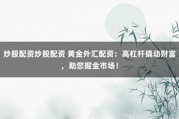 炒股配资炒股配资 黄金外汇配资：高杠杆撬动财富，助您掘金市场！