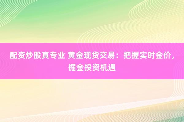 配资炒股真专业 黄金现货交易：把握实时金价，掘金投资机遇