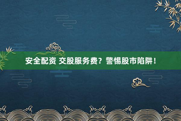 安全配资 交股服务费？警惕股市陷阱！