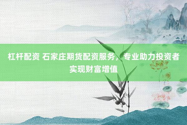 杠杆配资 石家庄期货配资服务,专业助力投资者实现财富增值