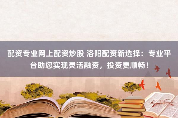 配资专业网上配资炒股 洛阳配资新选择:专业平台助您实现灵活融资,投资更顺畅!