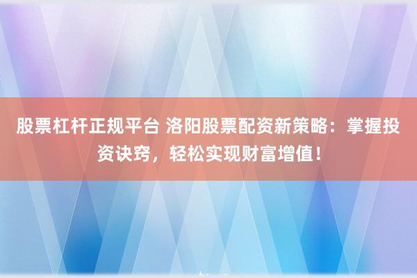 股票杠杆正规平台 洛阳股票配资新策略：掌握投资诀窍，轻松实现财富增值！