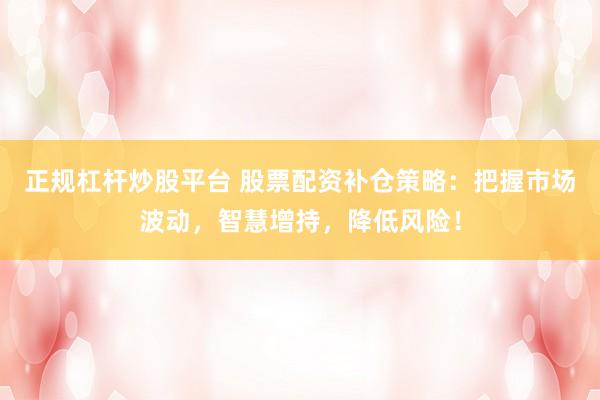 正规杠杆炒股平台 股票配资补仓策略:把握市场波动,智慧增持,降低风险!