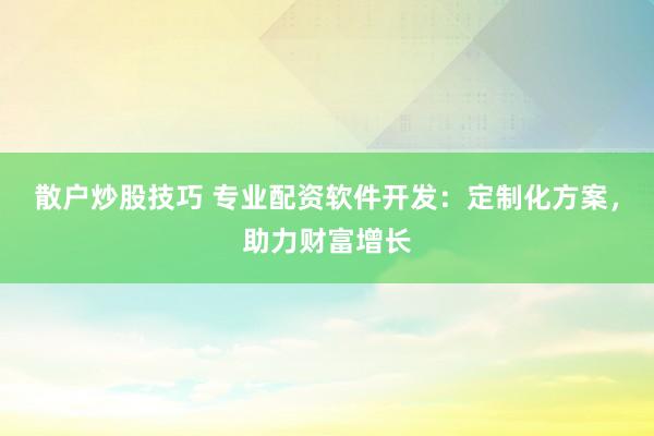 散户炒股技巧 专业配资软件开发:定制化方案,助力财富增长