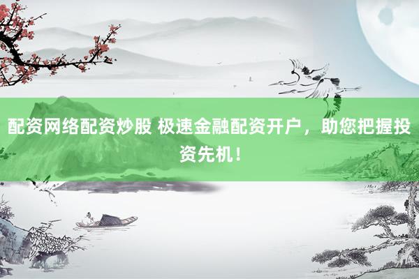 配资网络配资炒股 极速金融配资开户，助您把握投资先机！