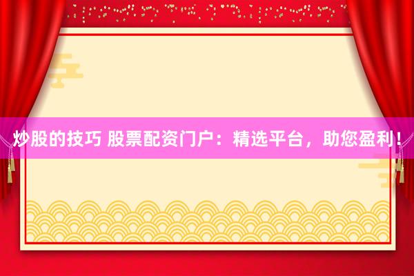 炒股的技巧 股票配资门户:精选平台,助您盈利!