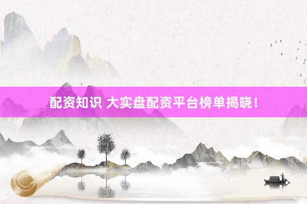 配资知识 大实盘配资平台榜单揭晓!