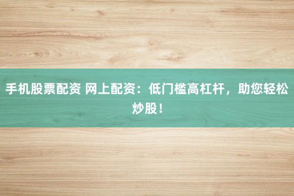 手机股票配资 网上配资:低门槛高杠杆,助您轻松炒股!