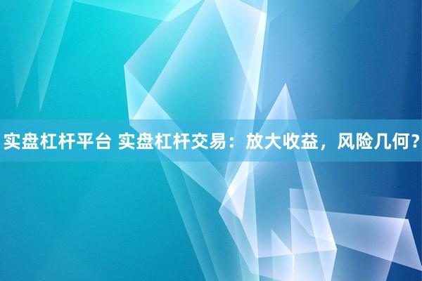 实盘杠杆平台 实盘杠杆交易:放大收益,风险几何?