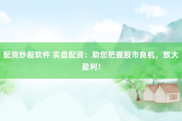 配资炒股软件 实盘配资:助您把握股市良机,放大盈利!